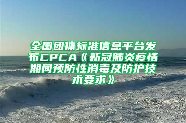 全國團體標準信息平臺發布CPCA《新冠肺炎疫情期間預防性消毒及防護技術要求》