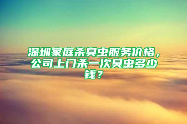深圳家庭殺臭蟲(chóng)服務(wù)價(jià)格,公司上門殺一次臭蟲(chóng)多少錢?