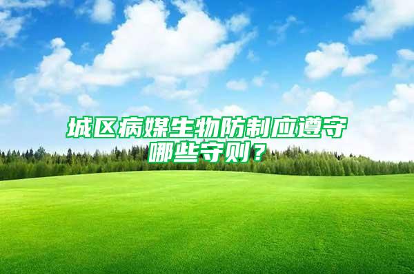 城區(qū)病媒生物防制應(yīng)遵守哪些守則?