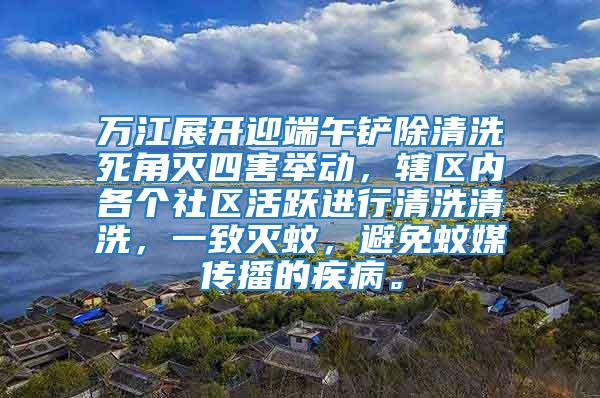 萬江展開迎端午鏟除清洗死角滅四害舉動,轄區內各個社區活躍進行清洗清洗,一致滅蚊,避免蚊媒傳播的疾病。