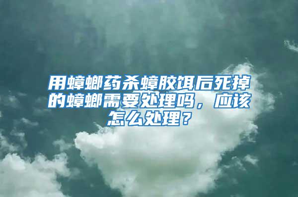 用蟑螂藥殺蟑膠餌后死掉的蟑螂需要處理嗎，應該怎么處理？