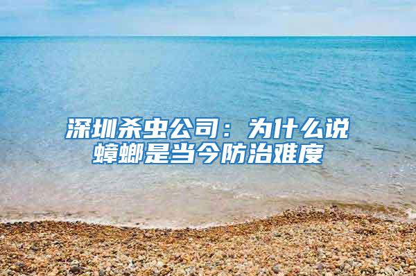深圳殺蟲公司:為什么說蟑螂是當今防治難度