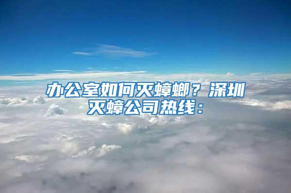 辦公室如何滅蟑螂?深圳滅蟑公司熱線: