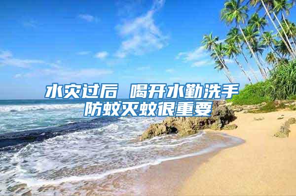 水災過后 喝開水勤洗手 防蚊滅蚊很重要