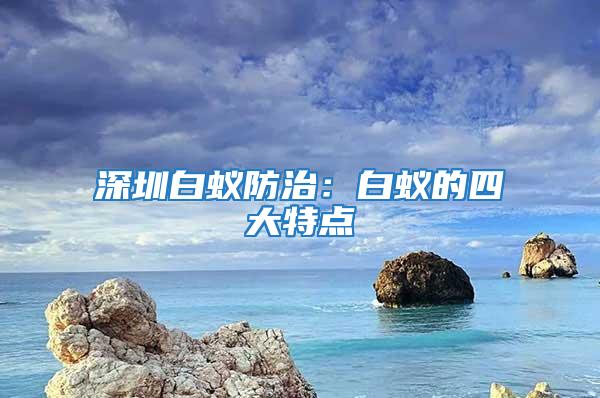 深圳白蟻防治:白蟻的四大特點