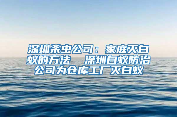 深圳殺蟲公司：家庭滅白蟻的方法  深圳白蟻防治公司為倉庫工廠滅白蟻