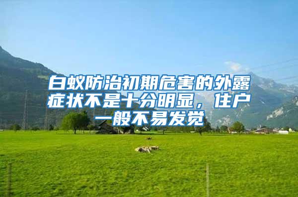 白蟻防治初期危害的外露癥狀不是十分明顯，住戶一般不易發(fā)覺